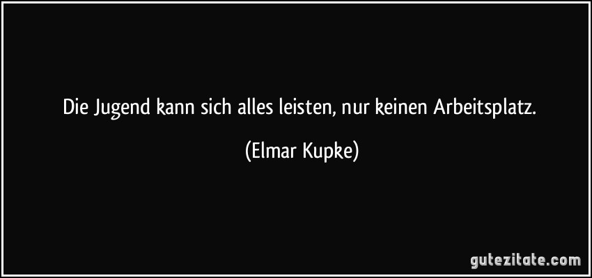 Die Jugend kann sich alles leisten, nur keinen Arbeitsplatz. (Elmar Kupke)