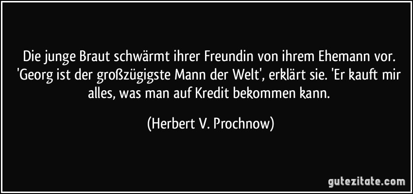 Die junge Braut schwärmt ihrer Freundin von ihrem Ehemann vor. 'Georg ist der großzügigste Mann der Welt', erklärt sie. 'Er kauft mir alles, was man auf Kredit bekommen kann. (Herbert V. Prochnow)