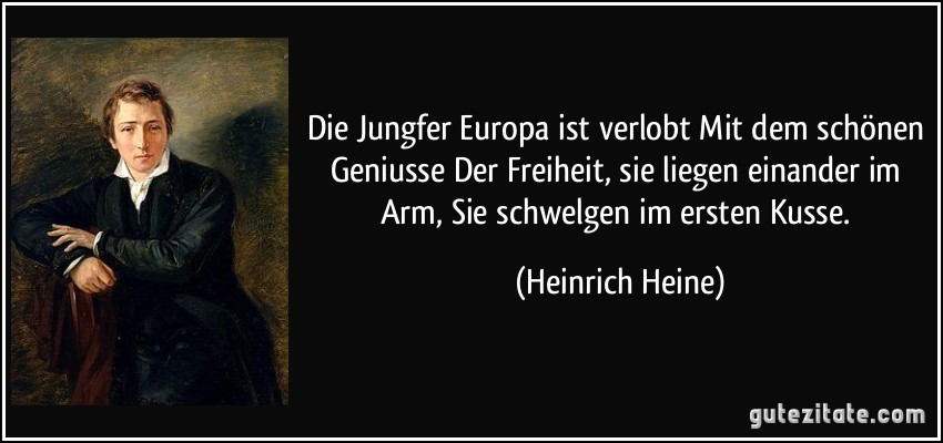 Die Jungfer Europa ist verlobt Mit dem schönen Geniusse Der Freiheit, sie liegen einander im Arm, Sie schwelgen im ersten Kusse. (Heinrich Heine)