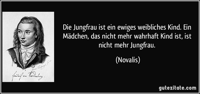 Die Jungfrau ist ein ewiges weibliches Kind. Ein Mädchen, das nicht mehr wahrhaft Kind ist, ist nicht mehr Jungfrau. (Novalis)