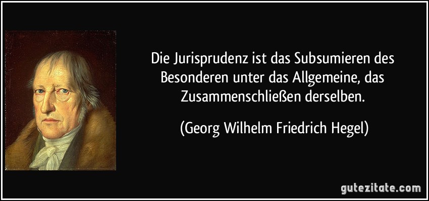Die Jurisprudenz ist das Subsumieren des Besonderen unter das Allgemeine, das Zusammenschließen derselben. (Georg Wilhelm Friedrich Hegel)