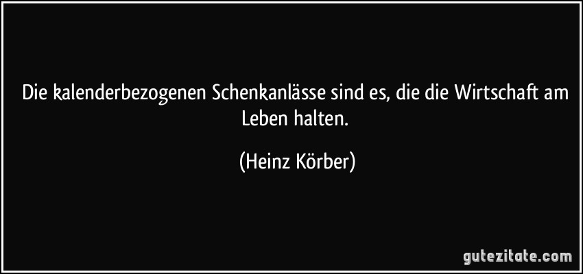 Die kalenderbezogenen Schenkanlässe sind es, die die Wirtschaft am Leben halten. (Heinz Körber)