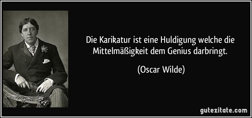 Die Karikatur ist eine Huldigung welche die Mittelmäßigkeit dem Genius darbringt. (Oscar Wilde)