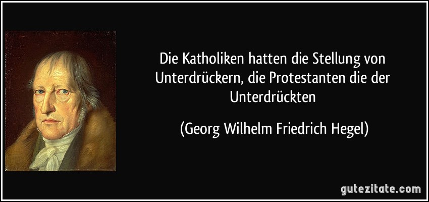 Die Katholiken hatten die Stellung von Unterdrückern, die Protestanten die der Unterdrückten (Georg Wilhelm Friedrich Hegel)