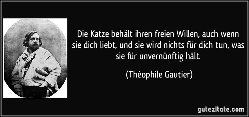 Die Katze behält ihren freien Willen, auch wenn sie dich liebt, und sie wird nichts für dich tun, was sie für unvernünftig hält. (Théophile Gautier)