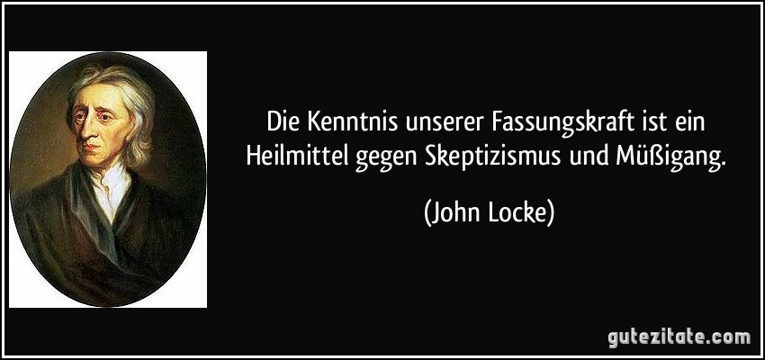 Die Kenntnis unserer Fassungskraft ist ein Heilmittel gegen Skeptizismus und Müßigang. (John Locke)