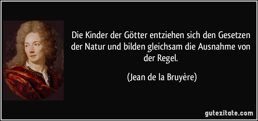 Die Kinder der Götter entziehen sich den Gesetzen der Natur und bilden gleichsam die Ausnahme von der Regel. (Jean de la Bruyère)