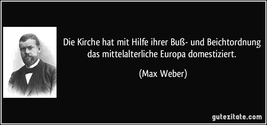 Die Kirche hat mit Hilfe ihrer Buß- und Beichtordnung das mittelalterliche Europa domestiziert. (Max Weber)