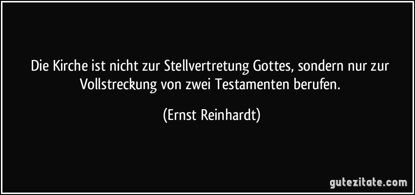 Die Kirche ist nicht zur Stellvertretung Gottes, sondern nur zur Vollstreckung von zwei Testamenten berufen. (Ernst Reinhardt)