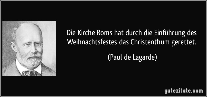 Die Kirche Roms hat durch die Einführung des Weihnachtsfestes das Christenthum gerettet. (Paul de Lagarde)