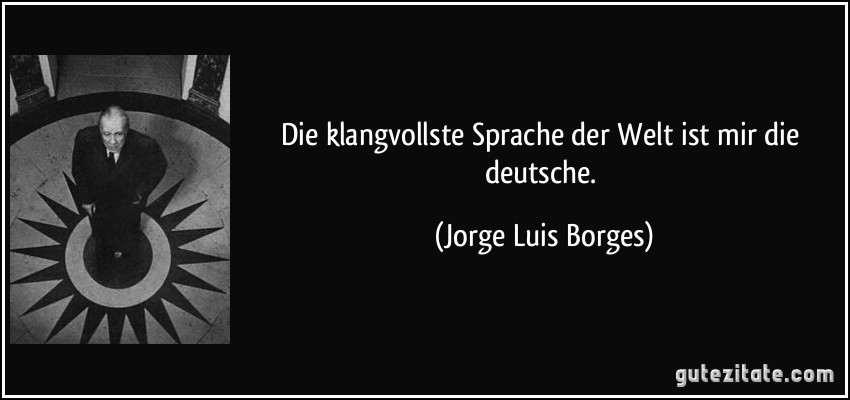 Die klangvollste Sprache der Welt ist mir die deutsche. (Jorge Luis Borges)