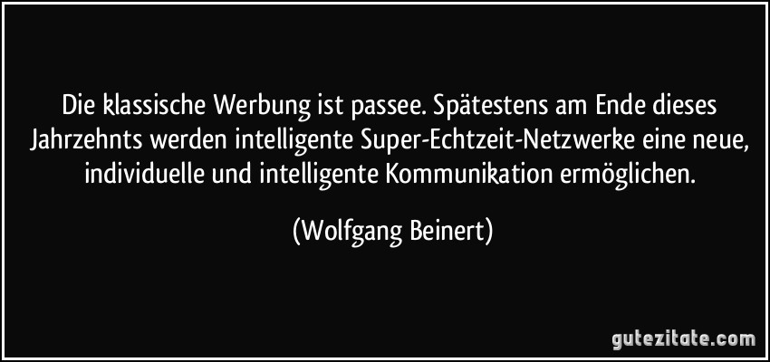 Die klassische Werbung ist passee. Spätestens am Ende dieses Jahrzehnts werden intelligente Super-Echtzeit-Netzwerke eine neue, individuelle und intelligente Kommunikation ermöglichen. (Wolfgang Beinert)