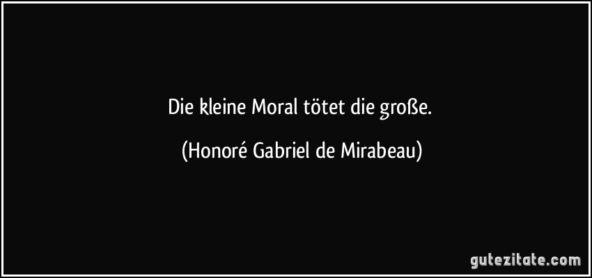 Die kleine Moral tötet die große. (Honoré Gabriel de Mirabeau)
