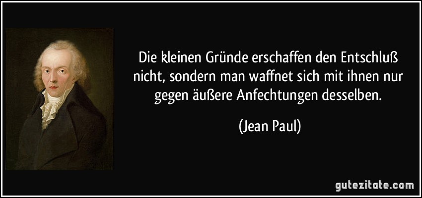 Die kleinen Gründe erschaffen den Entschluß nicht, sondern man waffnet sich mit ihnen nur gegen äußere Anfechtungen desselben. (Jean Paul)