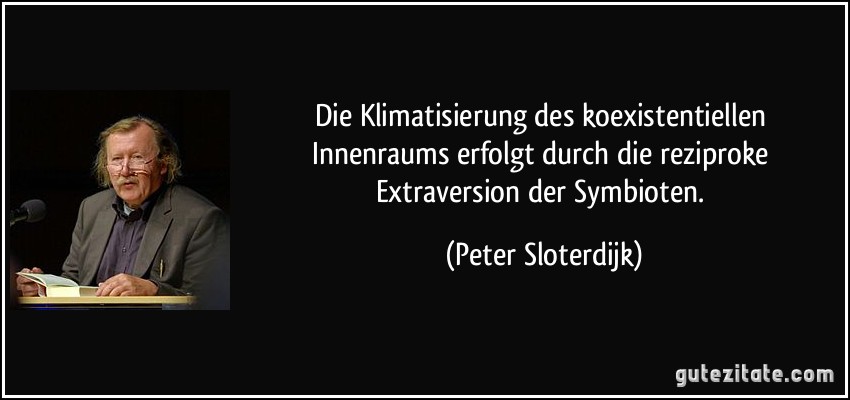 Die Klimatisierung des koexistentiellen Innenraums erfolgt durch die reziproke Extraversion der Symbioten. (Peter Sloterdijk)