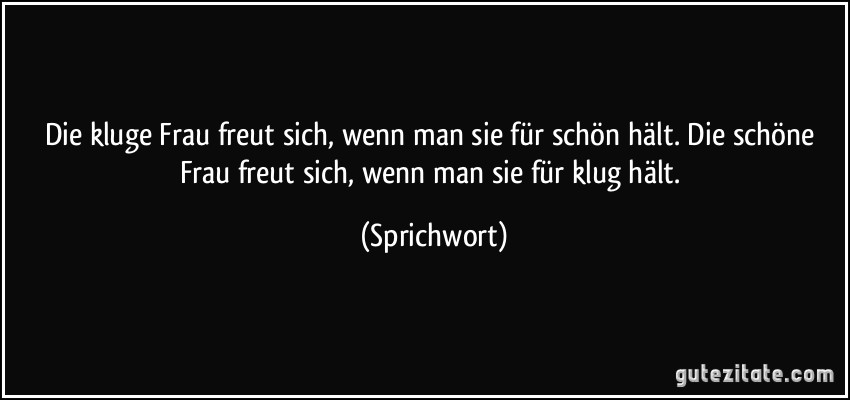 Die kluge Frau freut sich, wenn man sie für schön hält. Die schöne Frau freut sich, wenn man sie für klug hält. (Sprichwort)