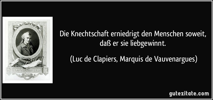 Die Knechtschaft erniedrigt den Menschen soweit, daß er sie liebgewinnt. (Luc de Clapiers, Marquis de Vauvenargues)