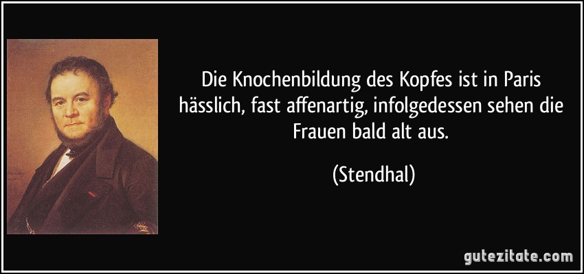 Die Knochenbildung des Kopfes ist in Paris hässlich, fast affenartig, infolgedessen sehen die Frauen bald alt aus. (Stendhal)