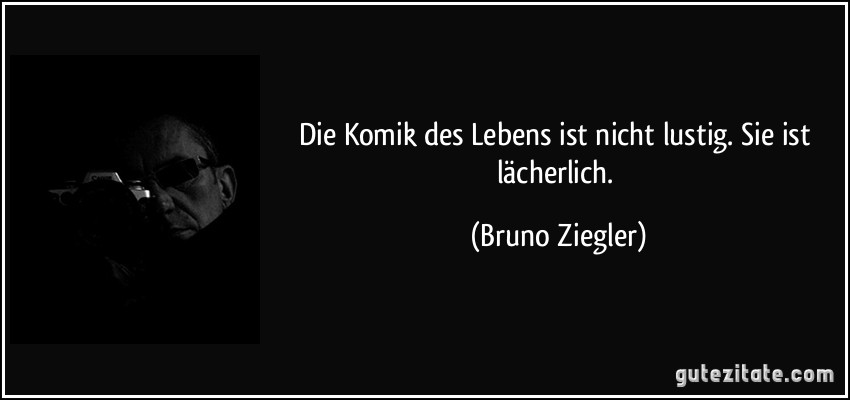 Die Komik des Lebens ist nicht lustig. Sie ist lächerlich. (Bruno Ziegler)