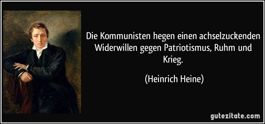 Die Kommunisten hegen einen achselzuckenden Widerwillen gegen Patriotismus, Ruhm und Krieg. (Heinrich Heine)