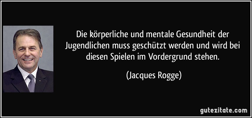 Die körperliche und mentale Gesundheit der Jugendlichen muss geschützt werden und wird bei diesen Spielen im Vordergrund stehen. (Jacques Rogge)