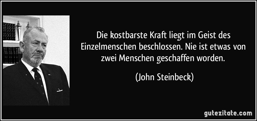 Die kostbarste Kraft liegt im Geist des Einzelmenschen beschlossen. Nie ist etwas von zwei Menschen geschaffen worden. (John Steinbeck)