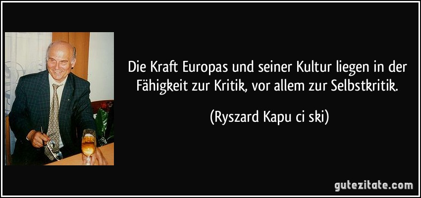 Die Kraft Europas und seiner Kultur liegen in der Fähigkeit zur Kritik, vor allem zur Selbstkritik. (Ryszard Kapuściński)