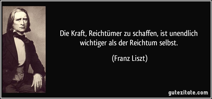 Die Kraft, Reichtümer zu schaffen, ist unendlich wichtiger als der Reichtum selbst. (Franz Liszt)