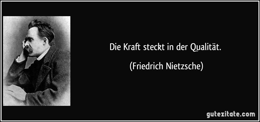 Die Kraft steckt in der Qualität. (Friedrich Nietzsche)