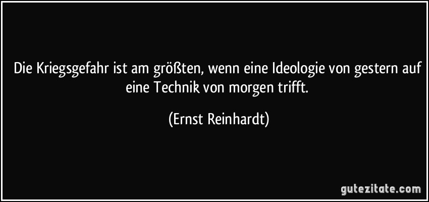 Die Kriegsgefahr ist am größten, wenn eine Ideologie von gestern auf eine Technik von morgen trifft. (Ernst Reinhardt)