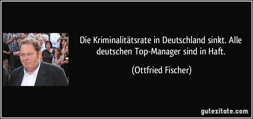 Die Kriminalitätsrate in Deutschland sinkt. Alle deutschen Top-Manager sind in Haft. (Ottfried Fischer)