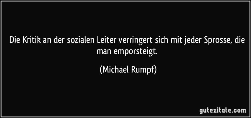 Die Kritik an der sozialen Leiter verringert sich mit jeder Sprosse, die man emporsteigt. (Michael Rumpf)