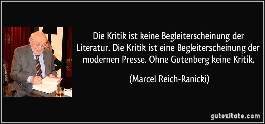 Die Kritik ist keine Begleiterscheinung der Literatur. Die Kritik ist eine Begleiterscheinung der modernen Presse. Ohne Gutenberg keine Kritik. (Marcel Reich-Ranicki)