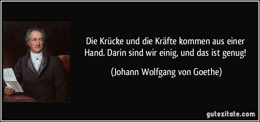 Die Krücke und die Kräfte kommen aus einer Hand. Darin sind wir einig, und das ist genug! (Johann Wolfgang von Goethe)