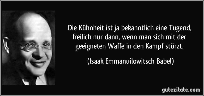 Die Kühnheit ist ja bekanntlich eine Tugend, freilich nur dann, wenn man sich mit der geeigneten Waffe in den Kampf stürzt. (Isaak Emmanuilowitsch Babel)