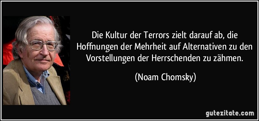 Die Kultur der Terrors zielt darauf ab, die Hoffnungen der Mehrheit auf Alternativen zu den Vorstellungen der Herrschenden zu zähmen. (Noam Chomsky)