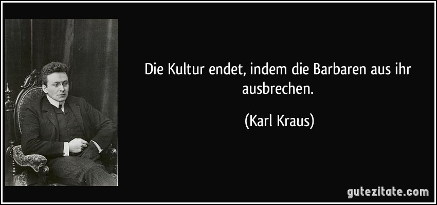 Die Kultur endet, indem die Barbaren aus ihr ausbrechen. (Karl Kraus)