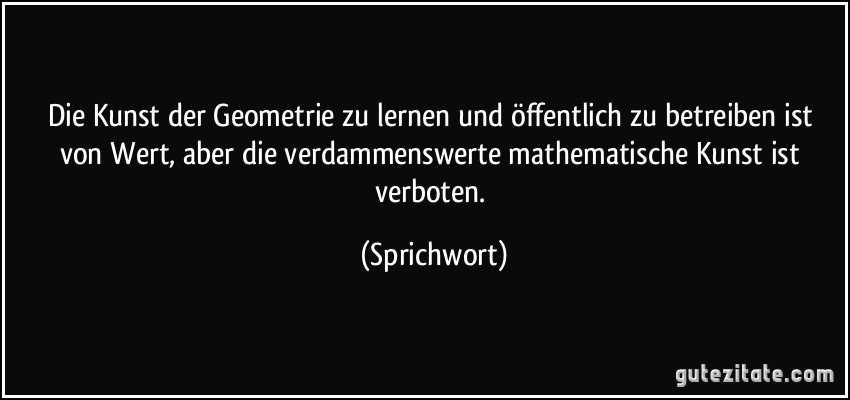 Die Kunst der Geometrie zu lernen und öffentlich zu betreiben ist von Wert, aber die verdammenswerte mathematische Kunst ist verboten. (Sprichwort)