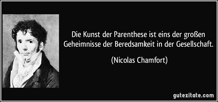 Die Kunst der Parenthese ist eins der großen Geheimnisse der Beredsamkeit in der Gesellschaft. (Nicolas Chamfort)