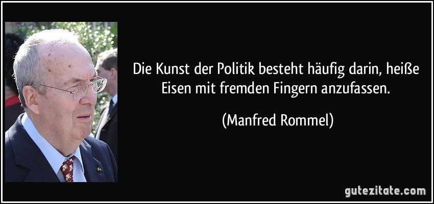 Die Kunst der Politik besteht häufig darin, heiße Eisen mit fremden Fingern anzufassen. (Manfred Rommel)