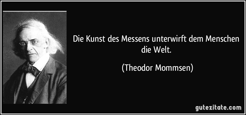 Die Kunst des Messens unterwirft dem Menschen die Welt. (Theodor Mommsen)