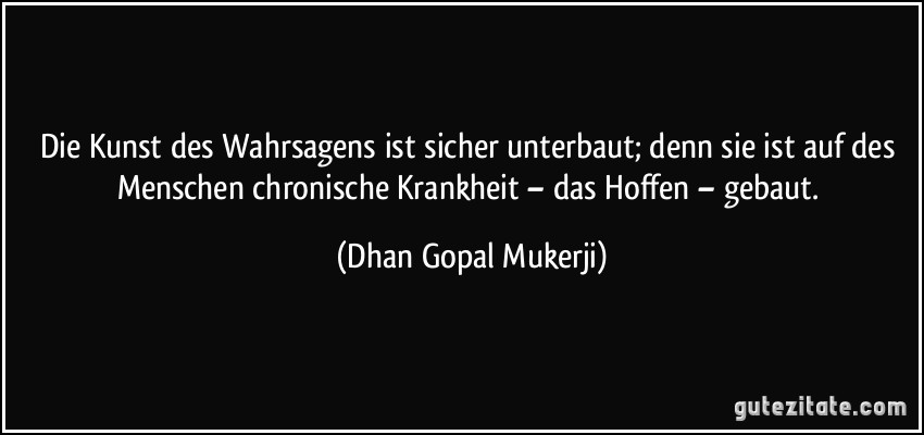 Die Kunst des Wahrsagens ist sicher unterbaut; denn sie ist auf des Menschen chronische Krankheit – das Hoffen – gebaut. (Dhan Gopal Mukerji)