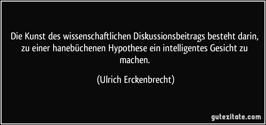 Die Kunst des wissenschaftlichen Diskussionsbeitrags besteht darin, zu einer hanebüchenen Hypothese ein intelligentes Gesicht zu machen. (Ulrich Erckenbrecht)