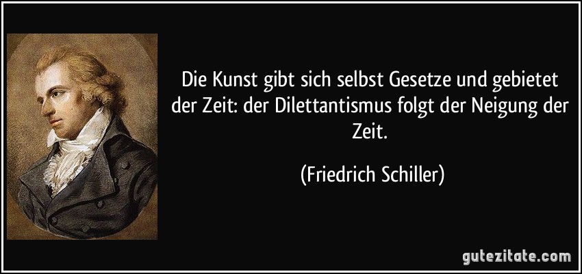 Die Kunst gibt sich selbst Gesetze und gebietet der Zeit: der Dilettantismus folgt der Neigung der Zeit. (Friedrich Schiller)