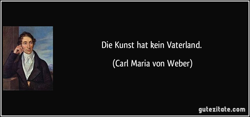 Die Kunst hat kein Vaterland. (Carl Maria von Weber)