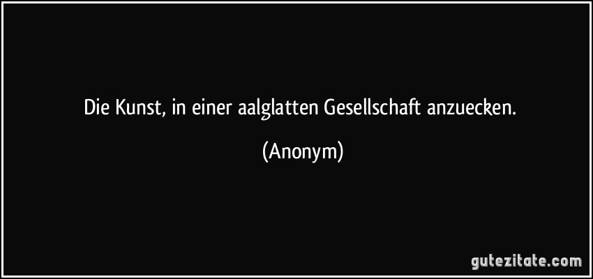 Die Kunst, in einer aalglatten Gesellschaft anzuecken. (Anonym)