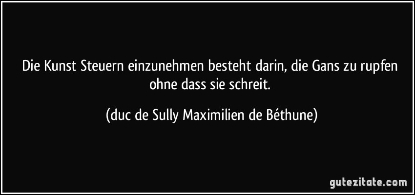 Die Kunst Steuern einzunehmen besteht darin, die Gans zu rupfen ohne dass sie schreit. (duc de Sully Maximilien de Béthune)