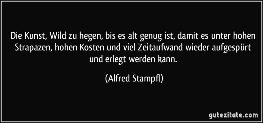 Die Kunst, Wild zu hegen, bis es alt genug ist, damit es unter hohen Strapazen, hohen Kosten und viel Zeitaufwand wieder aufgespürt und erlegt werden kann. (Alfred Stampfl)