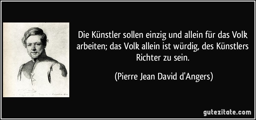 Die Künstler sollen einzig und allein für das Volk arbeiten; das Volk allein ist würdig, des Künstlers Richter zu sein. (Pierre Jean David d'Angers)