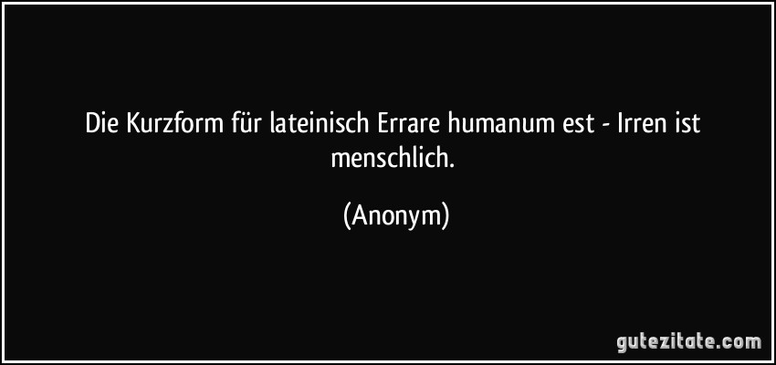 Die Kurzform für lateinisch Errare humanum est - Irren ist menschlich. (Anonym)